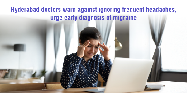 Artilcles_Hyderabad doctors warn against ignoring frequent headaches, urge early diagnosis of migraine-